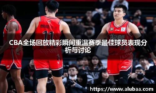 CBA全场回放精彩瞬间重温赛季最佳球员表现分析与讨论