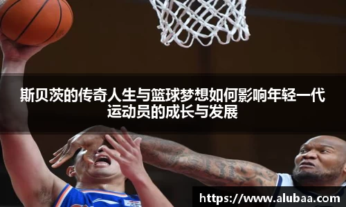 斯贝茨的传奇人生与篮球梦想如何影响年轻一代运动员的成长与发展