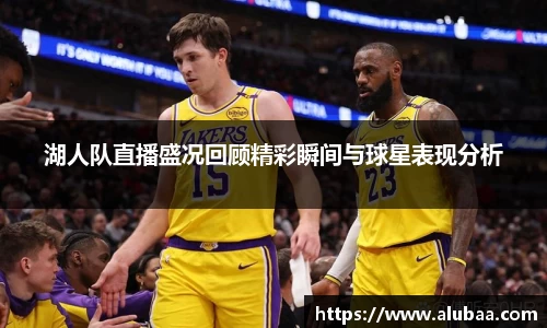 湖人队直播盛况回顾精彩瞬间与球星表现分析