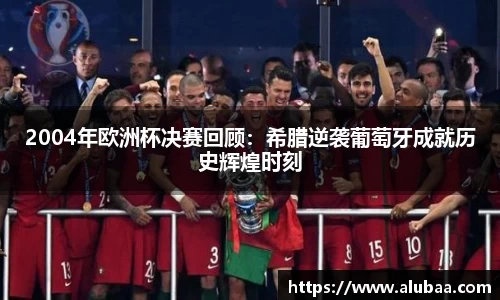 2004年欧洲杯决赛回顾：希腊逆袭葡萄牙成就历史辉煌时刻