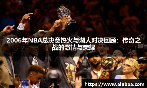 2006年NBA总决赛热火与湖人对决回顾：传奇之战的激情与荣耀