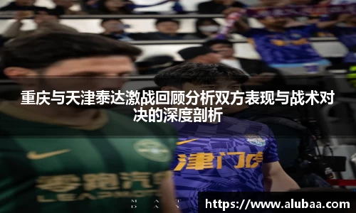 重庆与天津泰达激战回顾分析双方表现与战术对决的深度剖析
