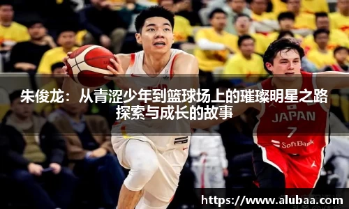 朱俊龙：从青涩少年到篮球场上的璀璨明星之路探索与成长的故事