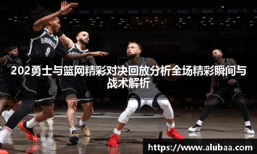 202勇士与篮网精彩对决回放分析全场精彩瞬间与战术解析
