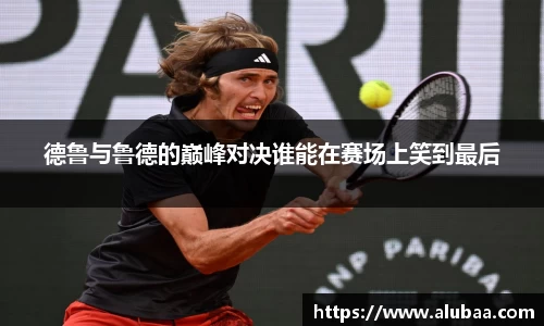 德鲁与鲁德的巅峰对决谁能在赛场上笑到最后