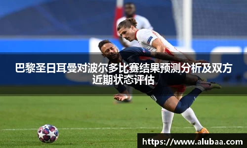 巴黎圣日耳曼对波尔多比赛结果预测分析及双方近期状态评估