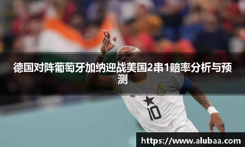 德国对阵葡萄牙加纳迎战美国2串1赔率分析与预测