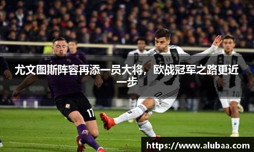 尤文图斯阵容再添一员大将，欧战冠军之路更近一步
